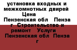 установка входных и межкомнотных двирей  › Цена ­ 1 200 - Пензенская обл., Пенза г. Строительство и ремонт » Услуги   . Пензенская обл.,Пенза г.